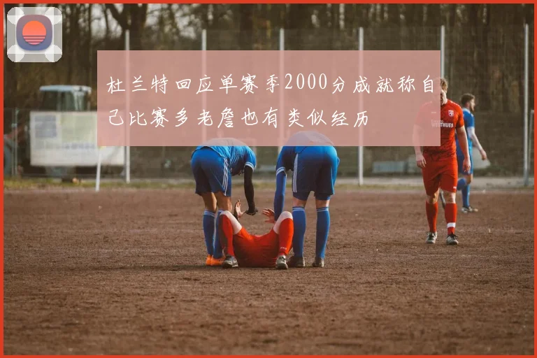 杜兰特回应单赛季2000分成就称自己比赛多老詹也有类似经历
