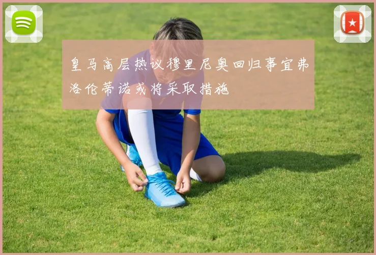 皇马高层热议穆里尼奥回归事宜弗洛伦蒂诺或将采取措施