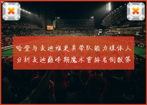 哈登与麦迪谁更具带队能力媒体人分析麦迪巅峰期魔术曾排名倒数第一