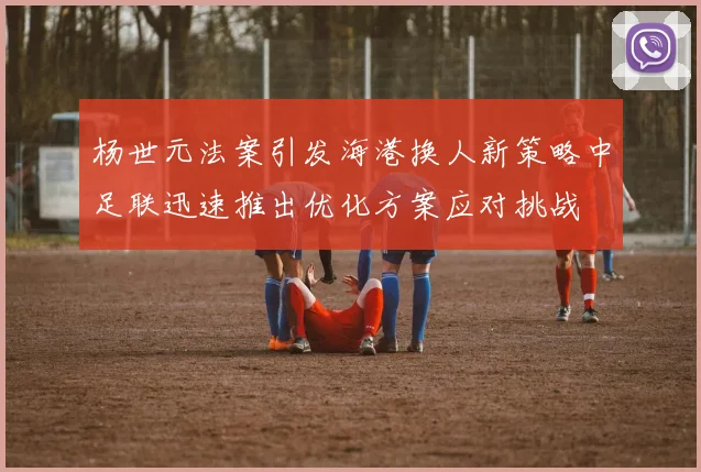 杨世元法案引发海港换人新策略中足联迅速推出优化方案应对挑战