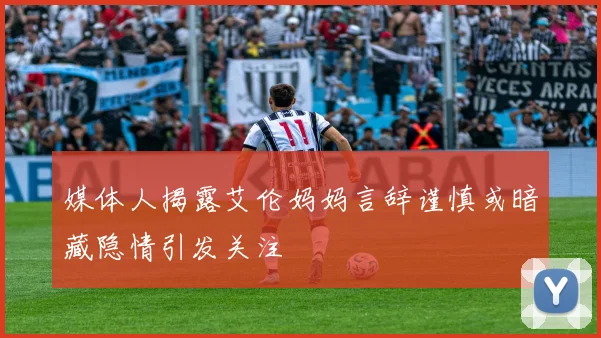 媒体人揭露艾伦妈妈言辞谨慎或暗藏隐情引发关注