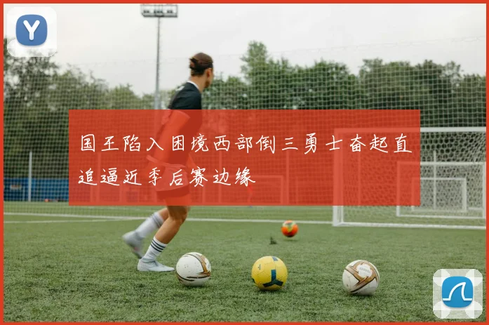 国王陷入困境西部倒三勇士奋起直追逼近季后赛边缘