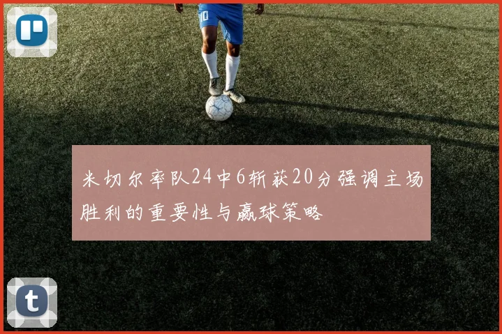 米切尔率队24中6斩获20分强调主场胜利的重要性与赢球策略