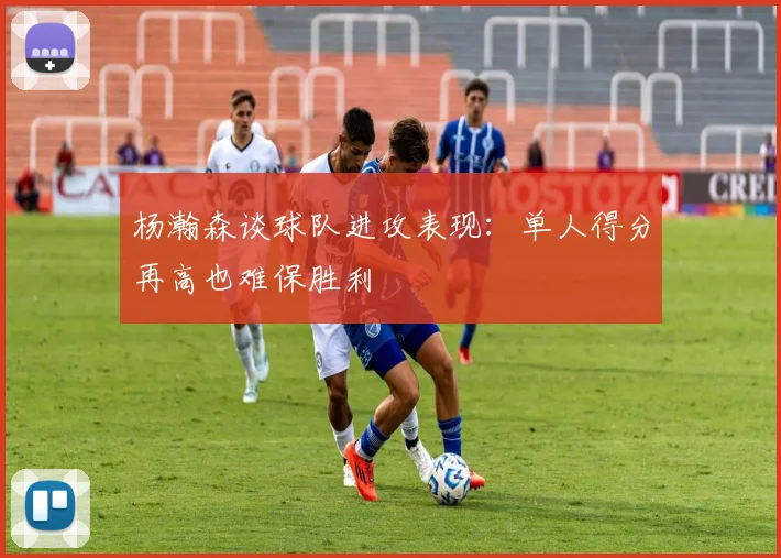 杨瀚森谈球队进攻表现：单人得分再高也难保胜利
