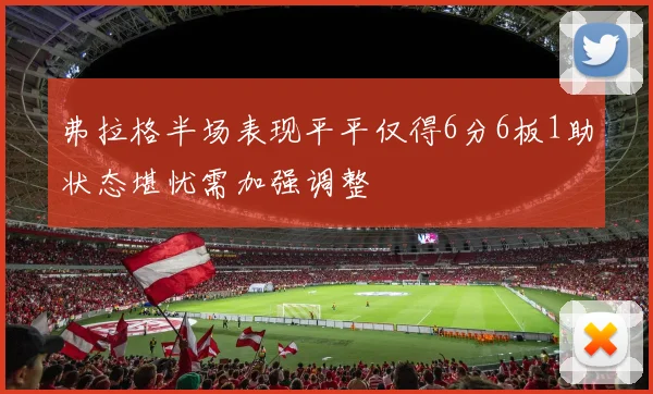弗拉格半场表现平平仅得6分6板1助状态堪忧需加强调整