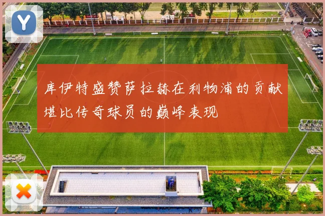 库伊特盛赞萨拉赫在利物浦的贡献堪比传奇球员的巅峰表现