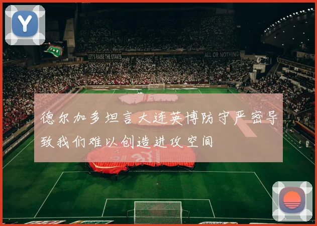 德尔加多坦言大连英博防守严密导致我们难以创造进攻空间
