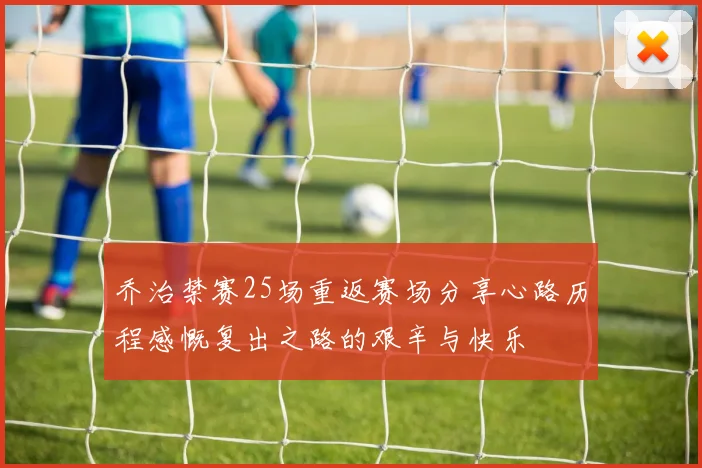 乔治禁赛25场重返赛场分享心路历程感慨复出之路的艰辛与快乐