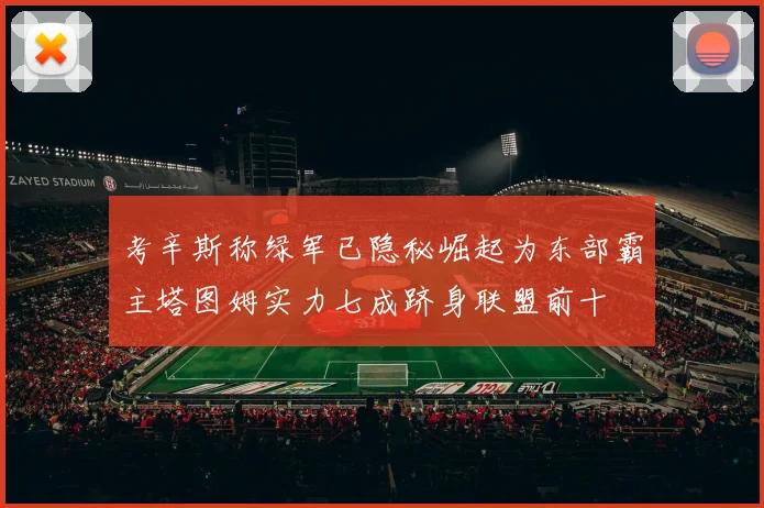 考辛斯称绿军已隐秘崛起为东部霸主塔图姆实力七成跻身联盟前十