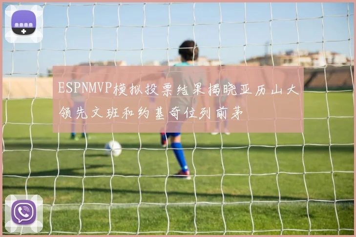 ESPNMVP模拟投票结果揭晓亚历山大领先文班和约基奇位列前茅