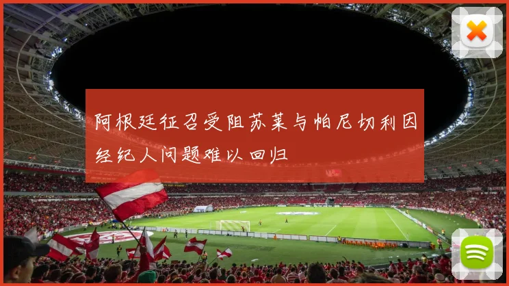 阿根廷征召受阻苏莱与帕尼切利因经纪人问题难以回归