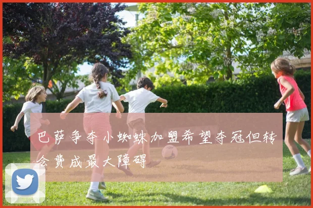 巴萨争夺小蜘蛛加盟希望夺冠但转会费成最大障碍