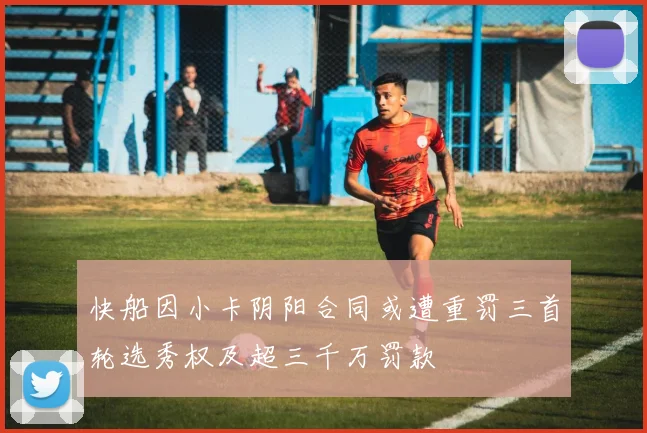 快船因小卡阴阳合同或遭重罚三首轮选秀权及超三千万罚款