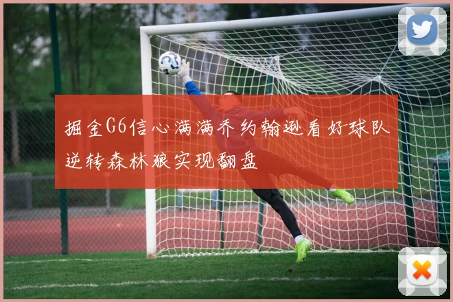 掘金G6信心满满乔约翰逊看好球队逆转森林狼实现翻盘