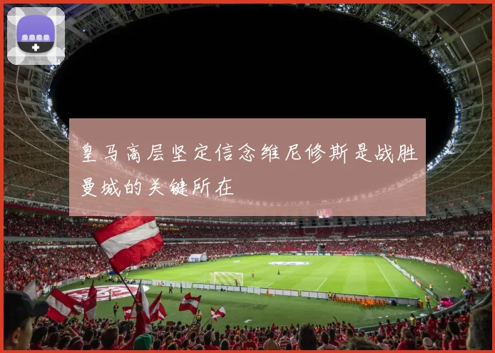 皇马高层坚定信念维尼修斯是战胜曼城的关键所在
